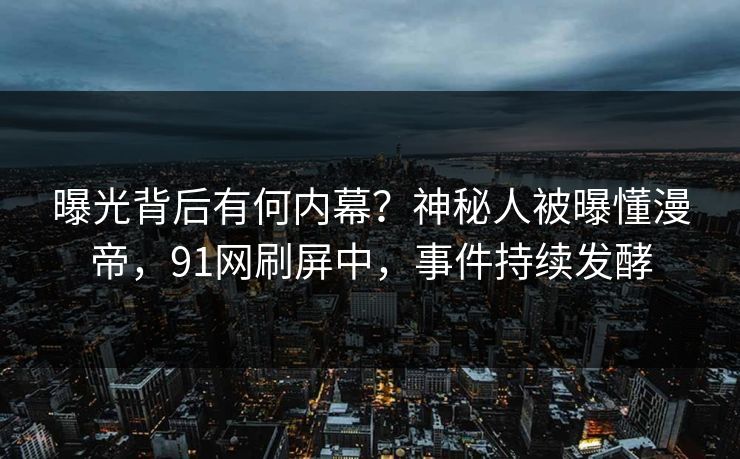 曝光背后有何内幕？神秘人被曝懂漫帝，91网刷屏中，事件持续发酵