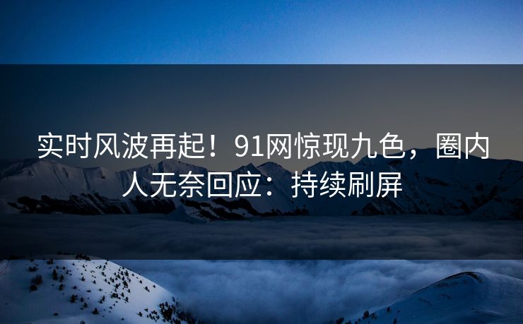 实时风波再起！91网惊现九色，圈内人无奈回应：持续刷屏