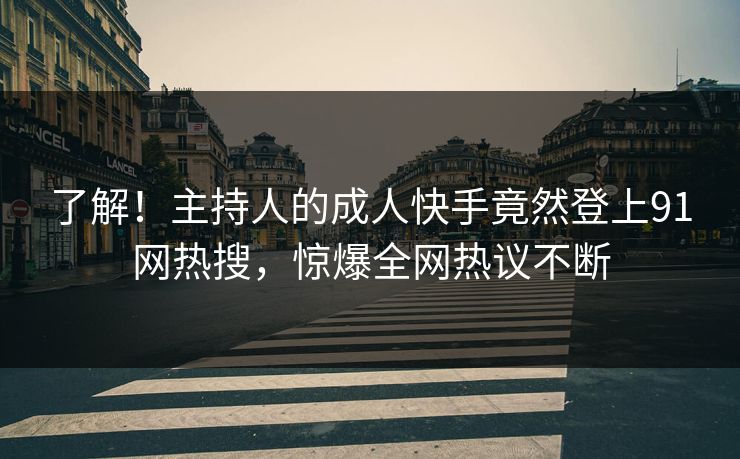 了解！主持人的成人快手竟然登上91网热搜，惊爆全网热议不断