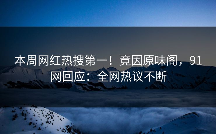 本周网红热搜第一！竟因原味阁，91网回应：全网热议不断