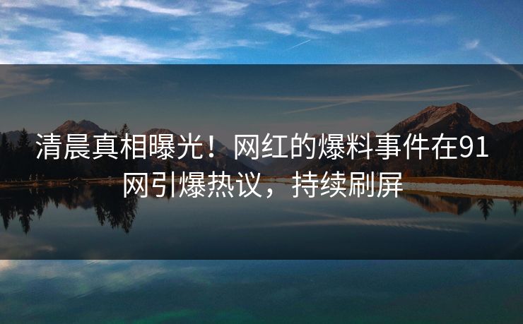清晨真相曝光！网红的爆料事件在91网引爆热议，持续刷屏
