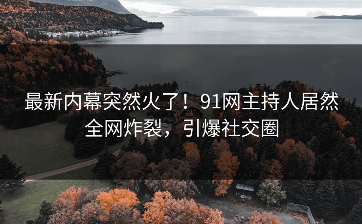最新内幕突然火了！91网主持人居然全网炸裂，引爆社交圈