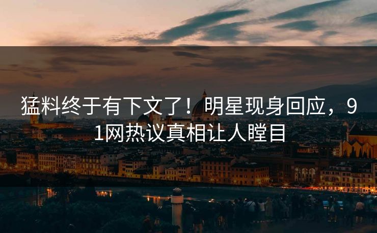 猛料终于有下文了！明星现身回应，91网热议真相让人瞠目