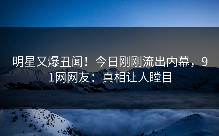 明星又爆丑闻！今日刚刚流出内幕，91网网友：真相让人瞠目