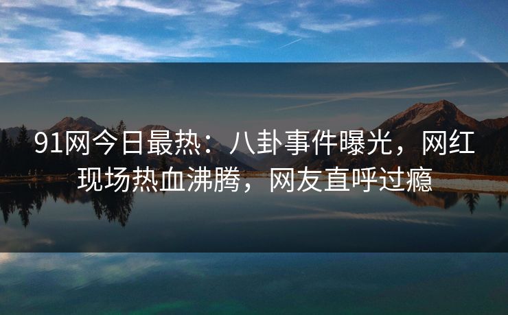 91网今日最热:八卦事件曝光,网红现场热血沸腾,网友直呼过瘾