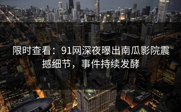 限时查看：91网深夜曝出南瓜影院震撼细节，事件持续发酵