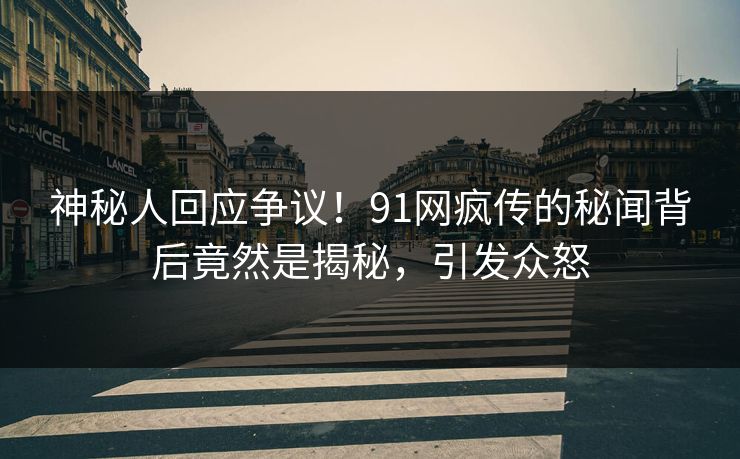 神秘人回应争议！91网疯传的秘闻背后竟然是揭秘，引发众怒