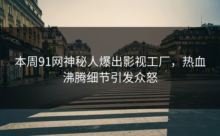 本周91网神秘人爆出影视工厂，热血沸腾细节引发众怒