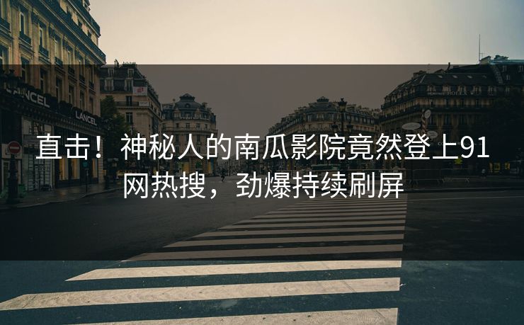 直击！神秘人的南瓜影院竟然登上91网热搜，劲爆持续刷屏