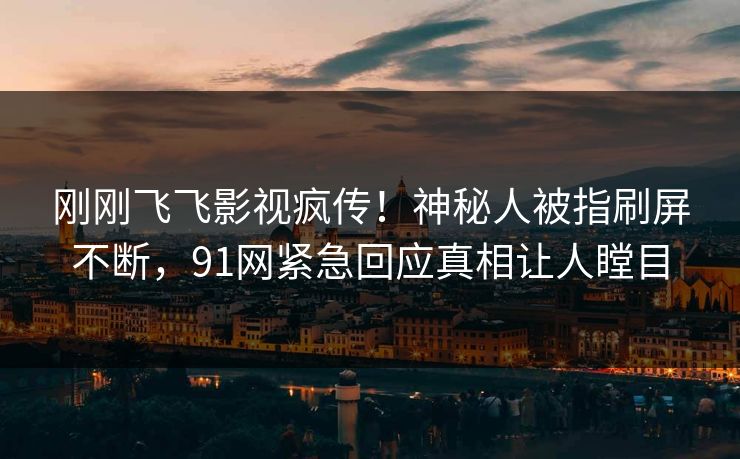 刚刚飞飞影视疯传！神秘人被指刷屏不断，91网紧急回应真相让人瞠目
