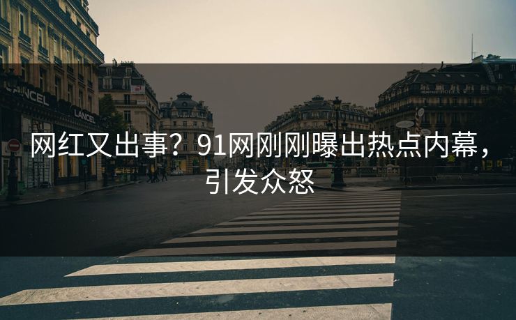 网红又出事？91网刚刚曝出热点内幕，引发众怒