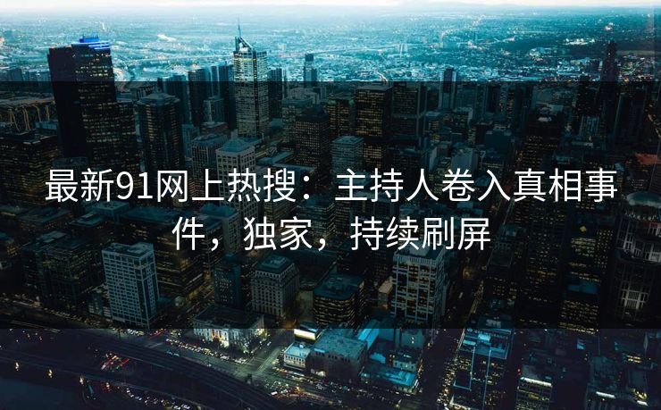 最新91网上热搜：主持人卷入真相事件，独家，持续刷屏