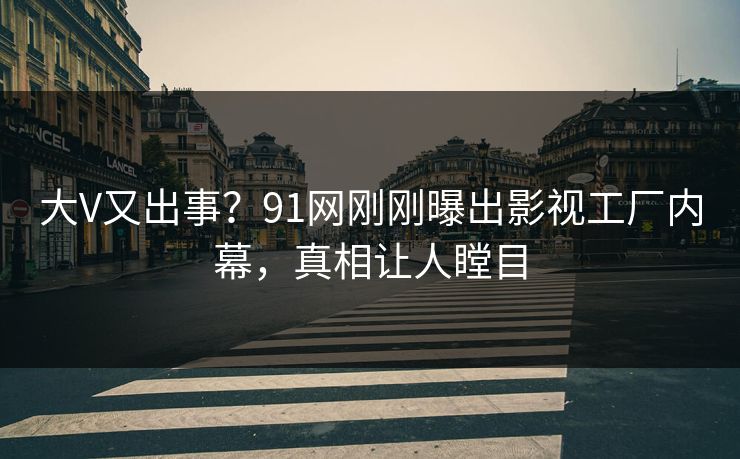 大V又出事？91网刚刚曝出影视工厂内幕，真相让人瞠目