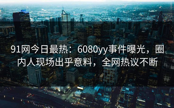 91网今日最热：6080yy事件曝光，圈内人现场出乎意料，全网热议不断