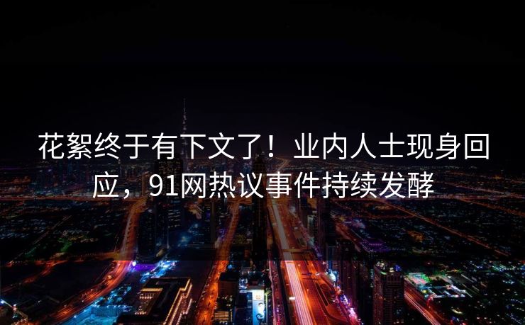 花絮终于有下文了！业内人士现身回应，91网热议事件持续发酵