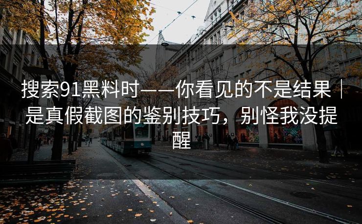 搜索91黑料时——你看见的不是结果｜是真假截图的鉴别技巧，别怪我没提醒