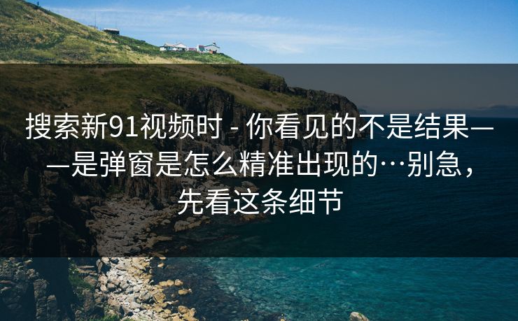 搜索新91视频时 - 你看见的不是结果——是弹窗是怎么精准出现的…别急，先看这条细节
