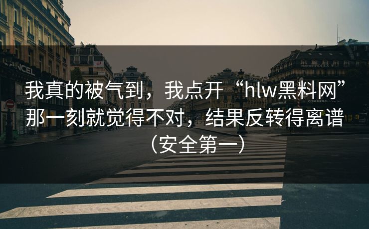 我真的被气到，我点开“hlw黑料网”那一刻就觉得不对，结果反转得离谱（安全第一）