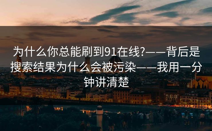 为什么你总能刷到91在线?——背后是搜索结果为什么会被污染——我用一分钟讲清楚