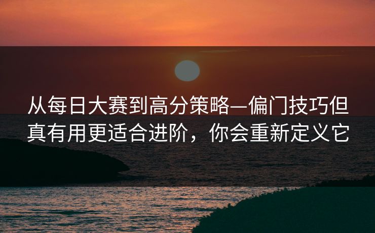 从每日大赛到高分策略—偏门技巧但真有用更适合进阶，你会重新定义它