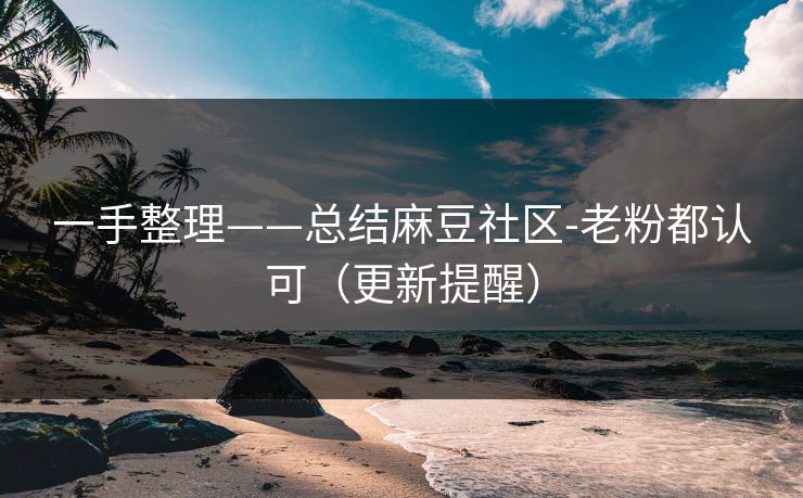 一手整理——总结麻豆社区-老粉都认可（更新提醒）