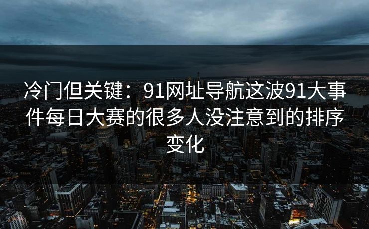 冷门但关键：91网址导航这波91大事件每日大赛的很多人没注意到的排序变化