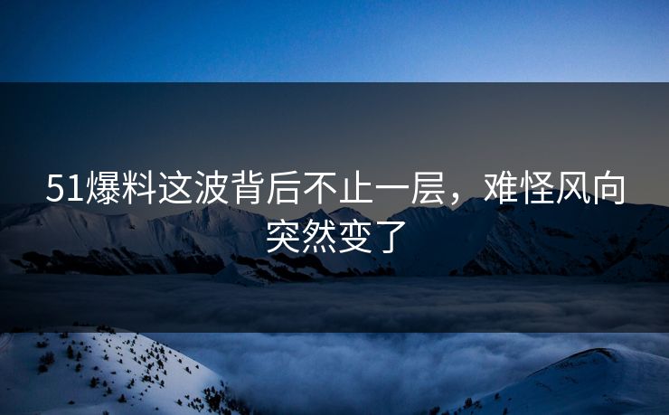 51爆料这波背后不止一层，难怪风向突然变了